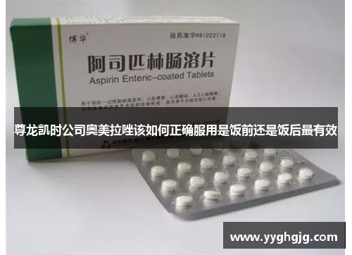 尊龙凯时公司奥美拉唑该如何正确服用是饭前还是饭后最有效 尊龙凯时公司奥美拉唑该如何正确服用是饭前还是饭后最有效