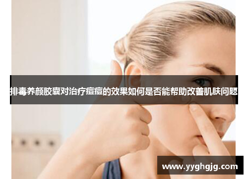 排毒养颜胶囊对治疗痘痘的效果如何是否能帮助改善肌肤问题 排毒养颜胶囊对治疗痘痘的效果如何是否能帮助改善肌肤问题
