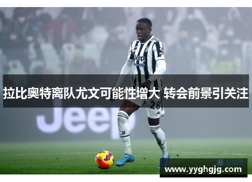 拉比奥特离队尤文可能性增大 转会前景引关注