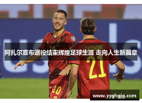 阿扎尔宣布退役结束辉煌足球生涯 走向人生新篇章